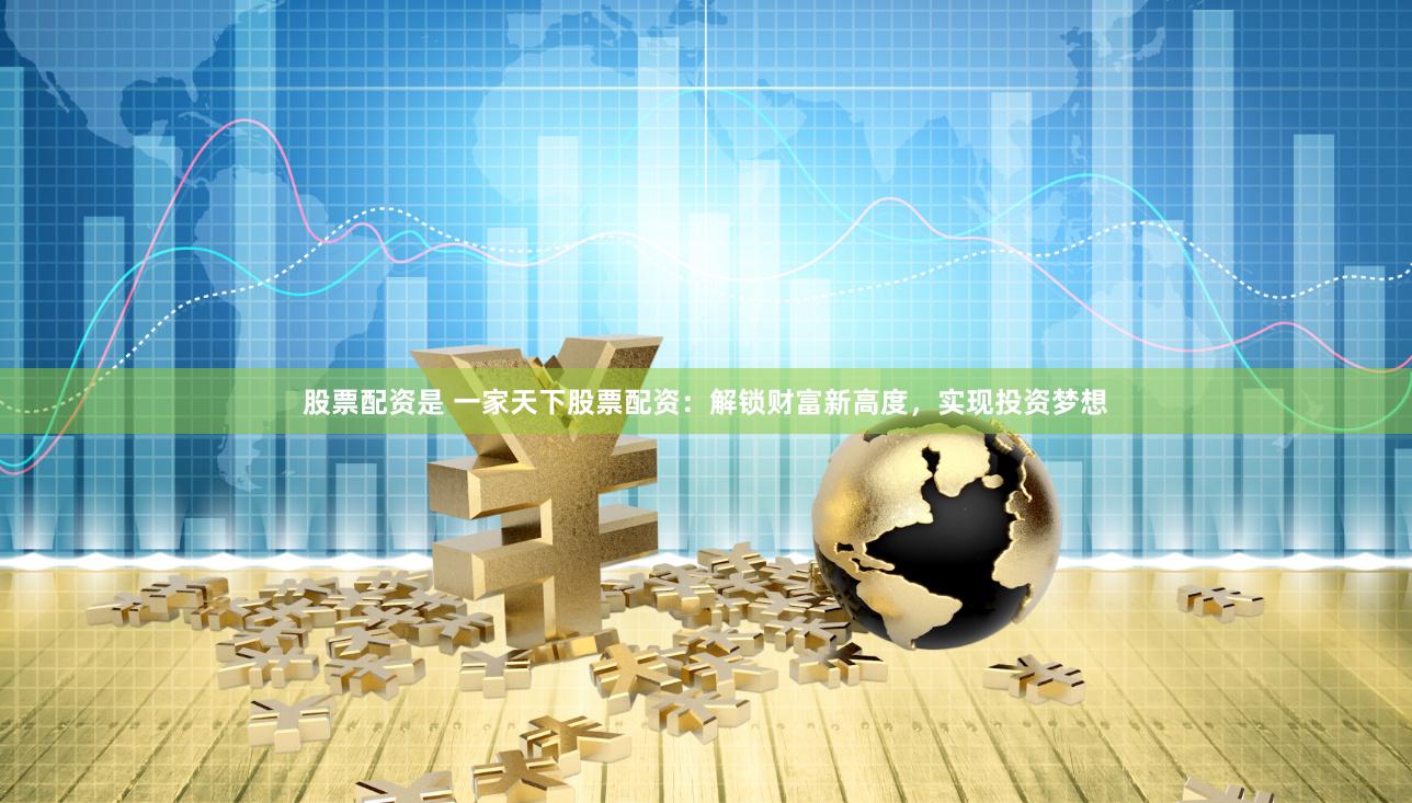 股票配资是 一家天下股票配资：解锁财富新高度，实现投资梦想