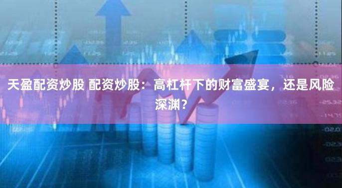 天盈配资炒股 配资炒股：高杠杆下的财富盛宴，还是风险深渊？