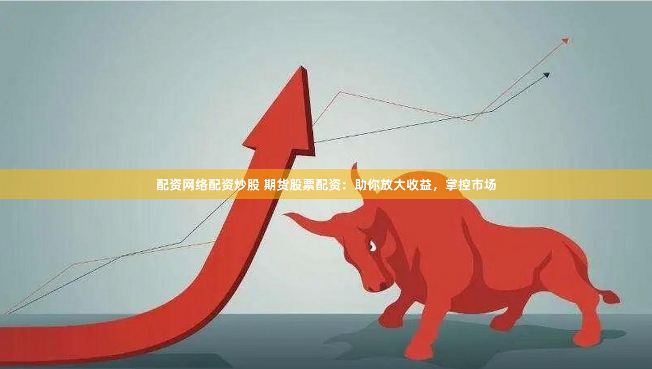 配资网络配资炒股 期货股票配资：助你放大收益，掌控市场
