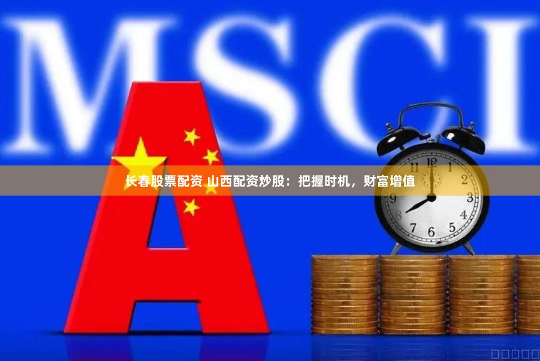 长春股票配资 山西配资炒股：把握时机，财富增值