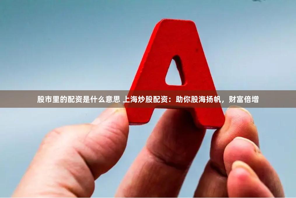 股市里的配资是什么意思 上海炒股配资：助你股海扬帆，财富倍增