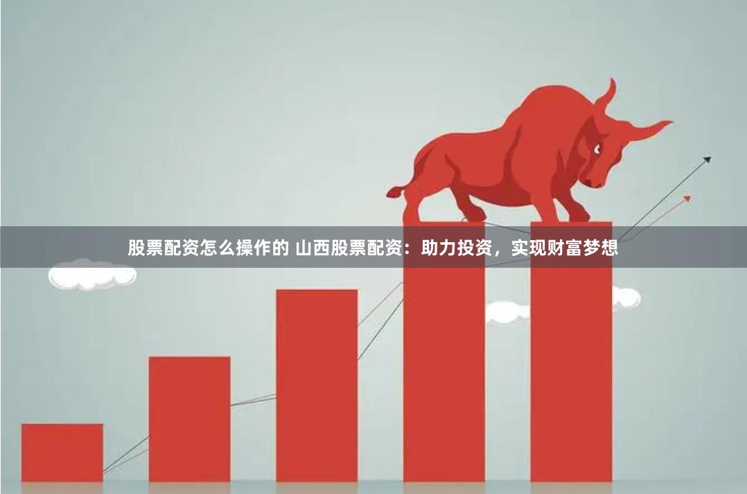 股票配资怎么操作的 山西股票配资：助力投资，实现财富梦想