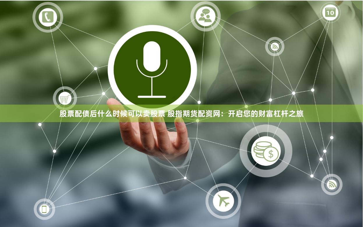 股票配债后什么时候可以卖股票 股指期货配资网：开启您的财富杠杆之旅