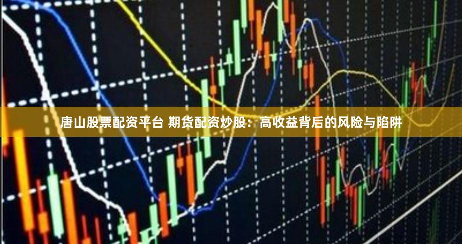 唐山股票配资平台 期货配资炒股：高收益背后的风险与陷阱