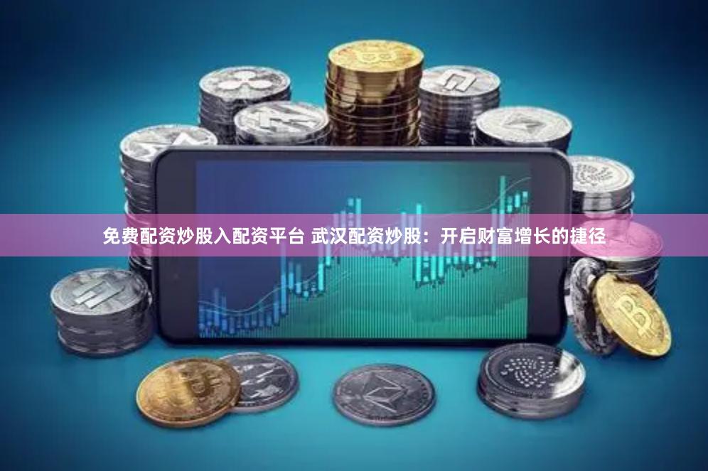 免费配资炒股入配资平台 武汉配资炒股：开启财富增长的捷径