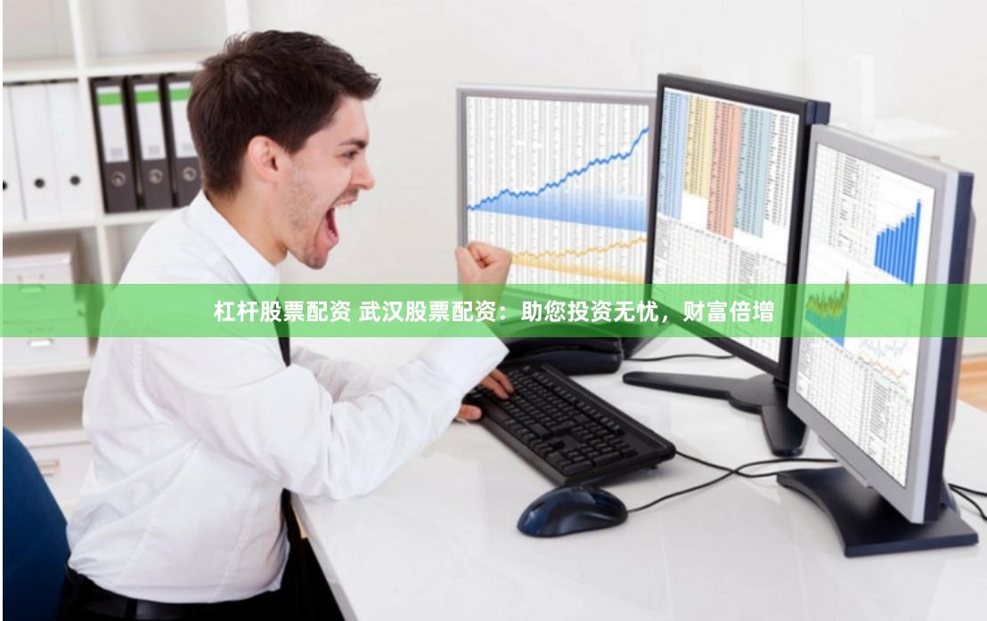 杠杆股票配资 武汉股票配资：助您投资无忧，财富倍增