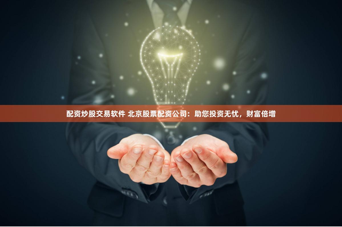 配资炒股交易软件 北京股票配资公司：助您投资无忧，财富倍增