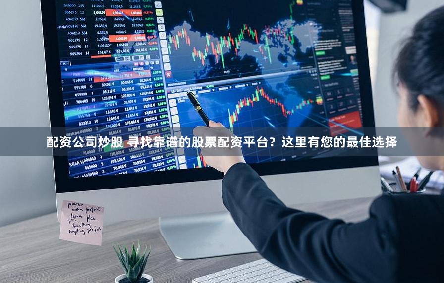 配资公司炒股 寻找靠谱的股票配资平台？这里有您的最佳选择