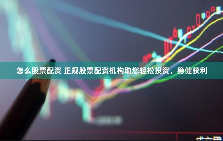 怎么股票配资 正规股票配资机构助您轻松投资，稳健获利