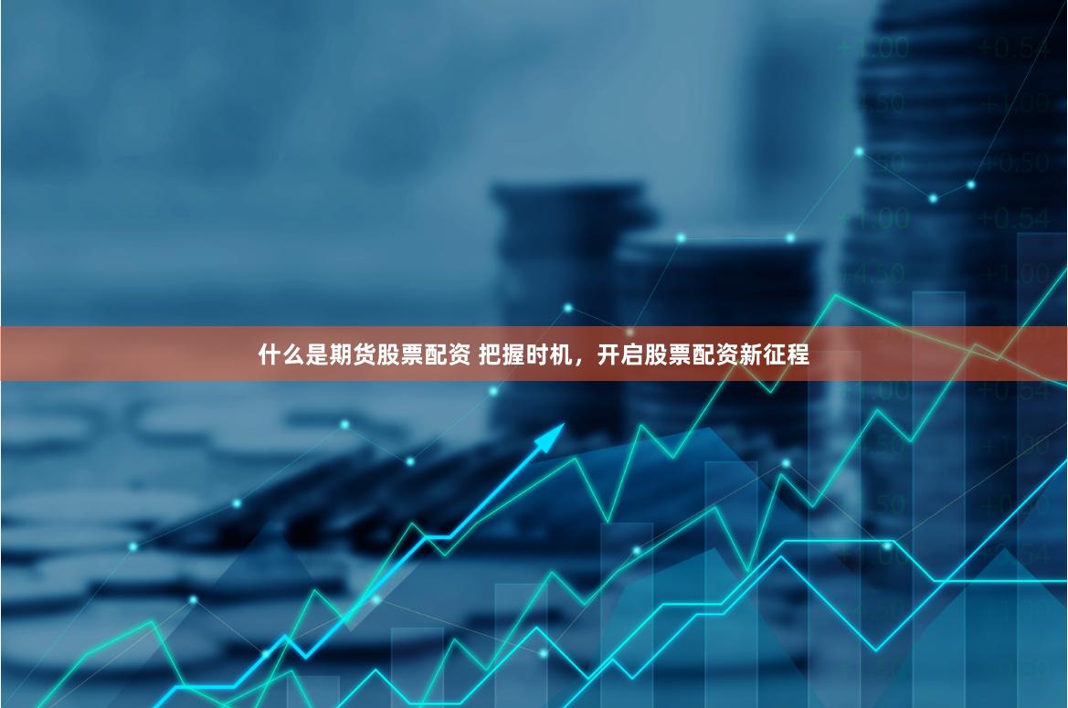 什么是期货股票配资 把握时机，开启股票配资新征程