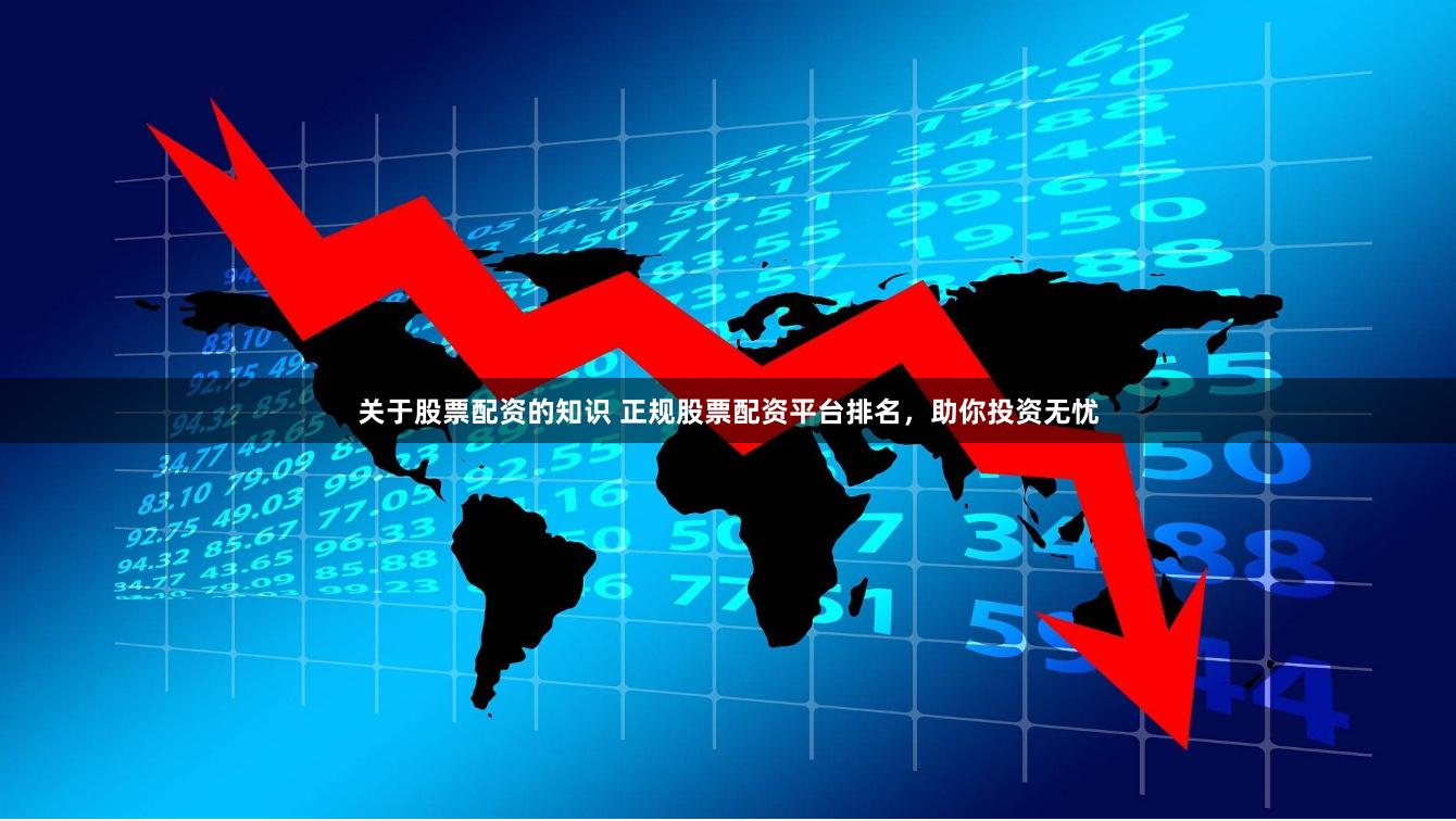 关于股票配资的知识 正规股票配资平台排名，助你投资无忧