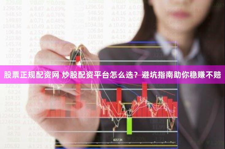 股票正规配资网 炒股配资平台怎么选？避坑指南助你稳赚不赔
