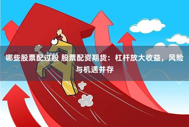 哪些股票配过股 股票配资期货：杠杆放大收益，风险与机遇并存