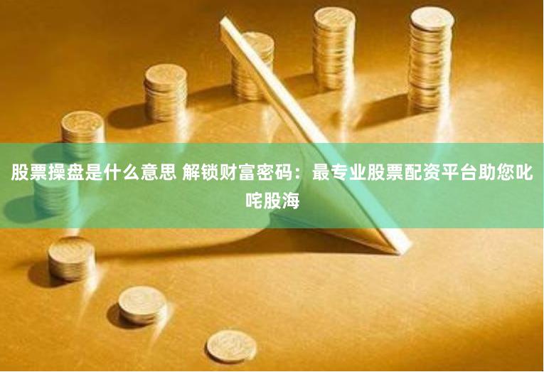 股票操盘是什么意思 解锁财富密码：最专业股票配资平台助您叱咤股海
