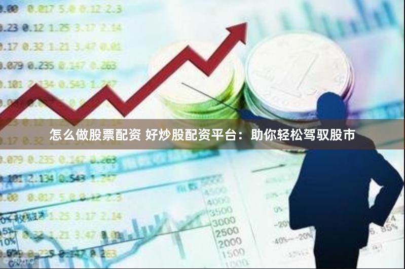 怎么做股票配资 好炒股配资平台：助你轻松驾驭股市