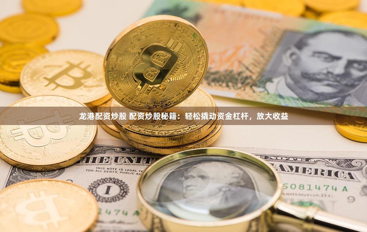 龙港配资炒股 配资炒股秘籍：轻松撬动资金杠杆，放大收益