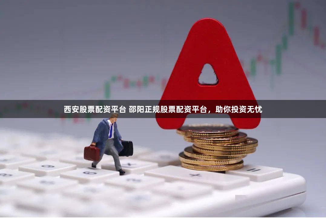 西安股票配资平台 邵阳正规股票配资平台，助你投资无忧