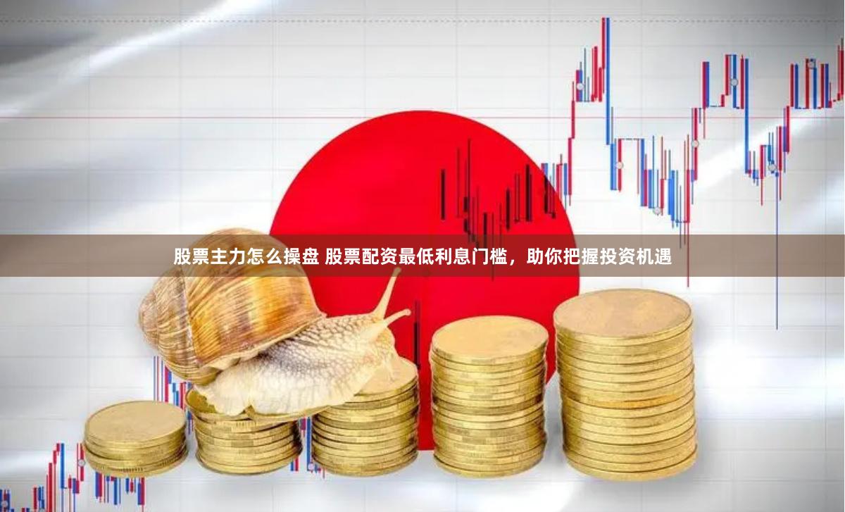 股票主力怎么操盘 股票配资最低利息门槛，助你把握投资机遇