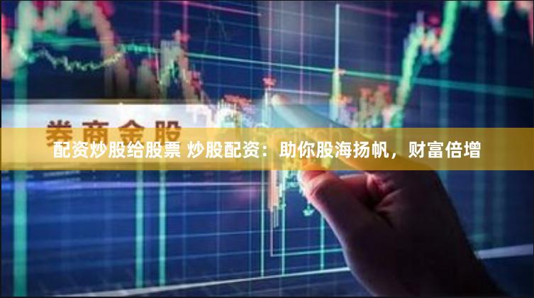 配资炒股给股票 炒股配资：助你股海扬帆，财富倍增
