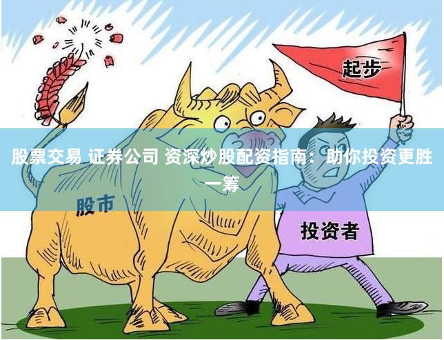 股票交易 证券公司 资深炒股配资指南：助你投资更胜一筹