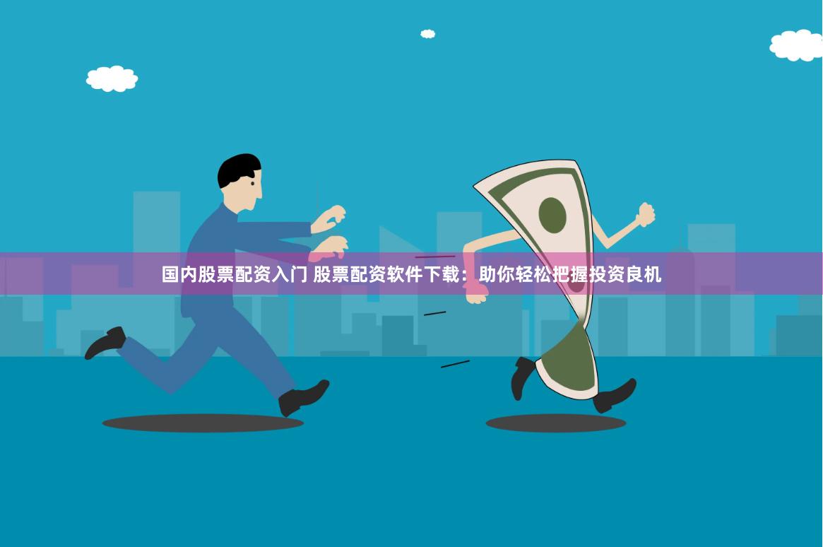 国内股票配资入门 股票配资软件下载：助你轻松把握投资良机