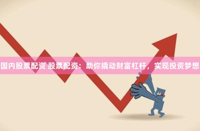 国内股票配资 股票配资：助你撬动财富杠杆，实现投资梦想