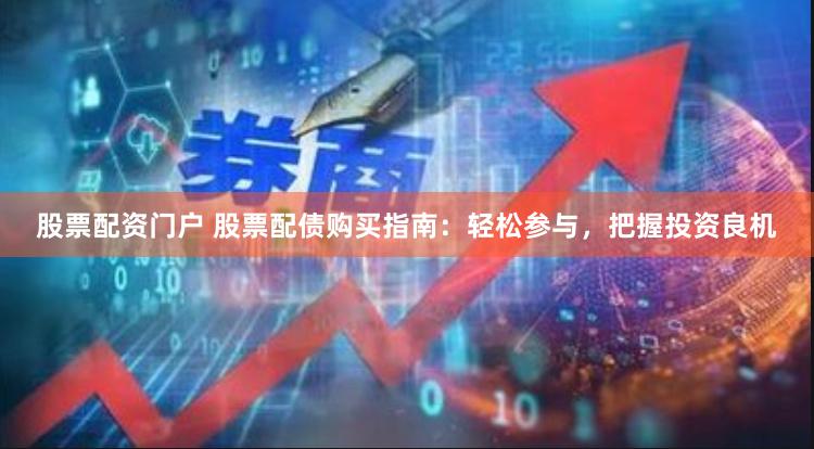 股票配资门户 股票配债购买指南：轻松参与，把握投资良机