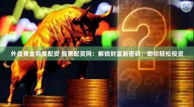 外盘黄金期货配资 股票配资网：解锁财富新密码，助你轻松投资