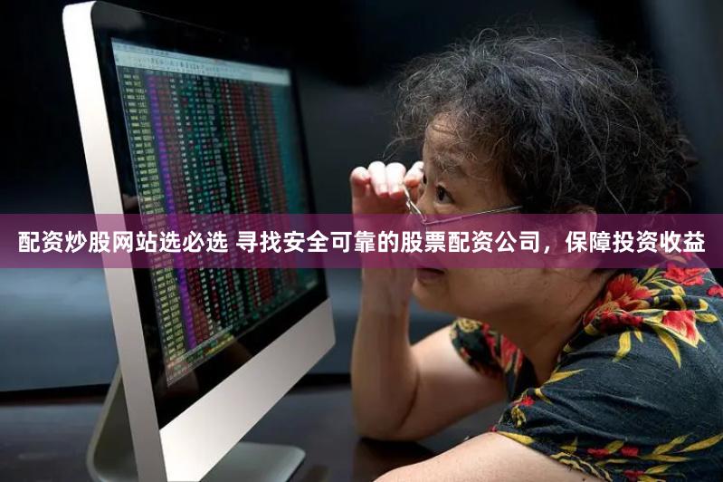 配资炒股网站选必选 寻找安全可靠的股票配资公司，保障投资收益