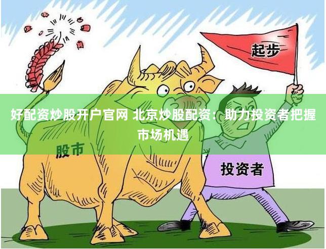 好配资炒股开户官网 北京炒股配资：助力投资者把握市场机遇
