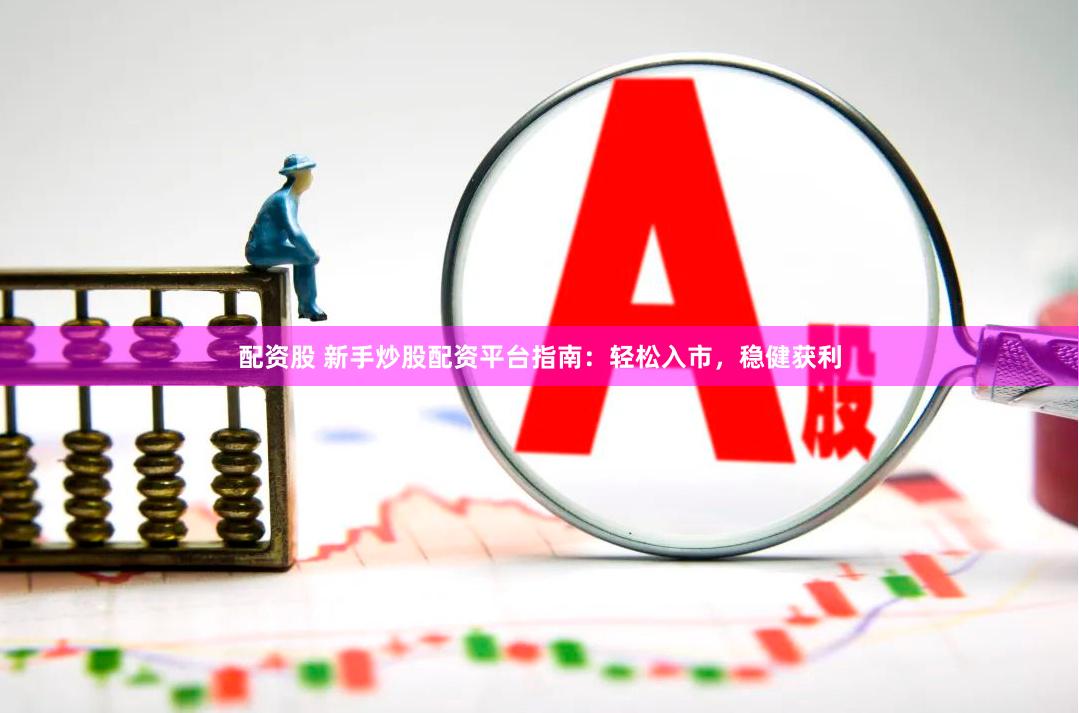 配资股 新手炒股配资平台指南：轻松入市，稳健获利