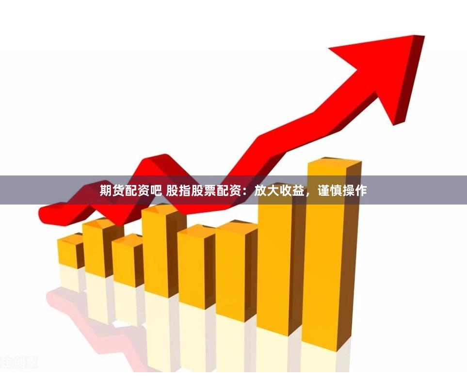 期货配资吧 股指股票配资：放大收益，谨慎操作