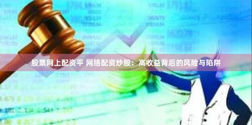 股票网上配资平 网络配资炒股：高收益背后的风险与陷阱