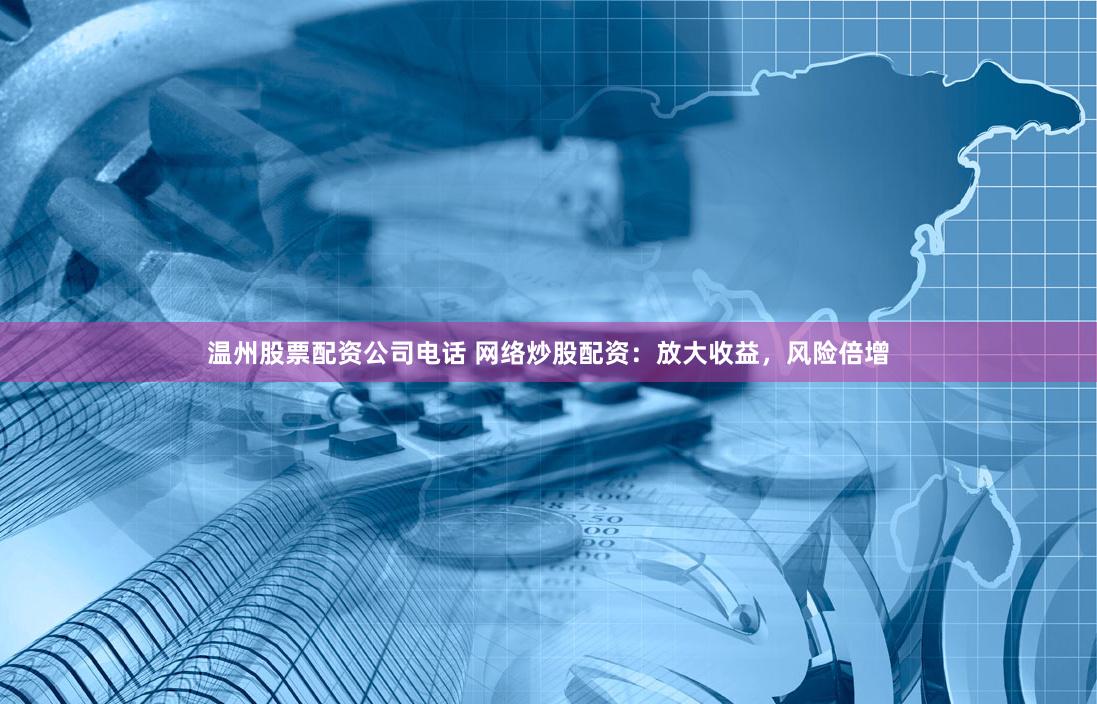 温州股票配资公司电话 网络炒股配资：放大收益，风险倍增