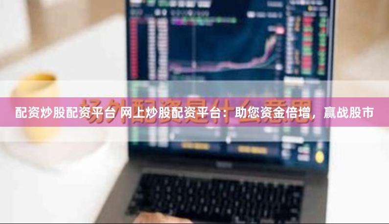 配资炒股配资平台 网上炒股配资平台：助您资金倍增，赢战股市
