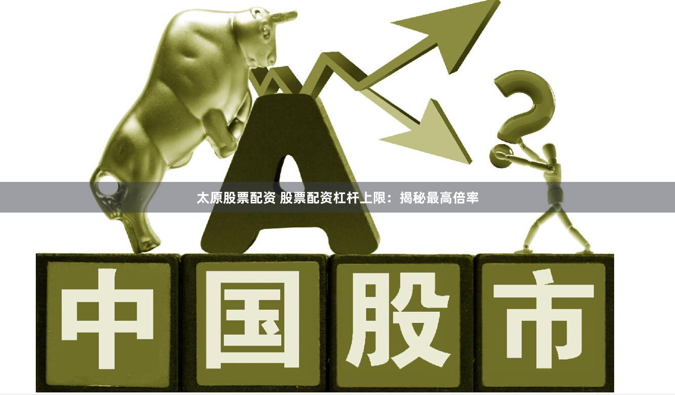 太原股票配资 股票配资杠杆上限：揭秘最高倍率
