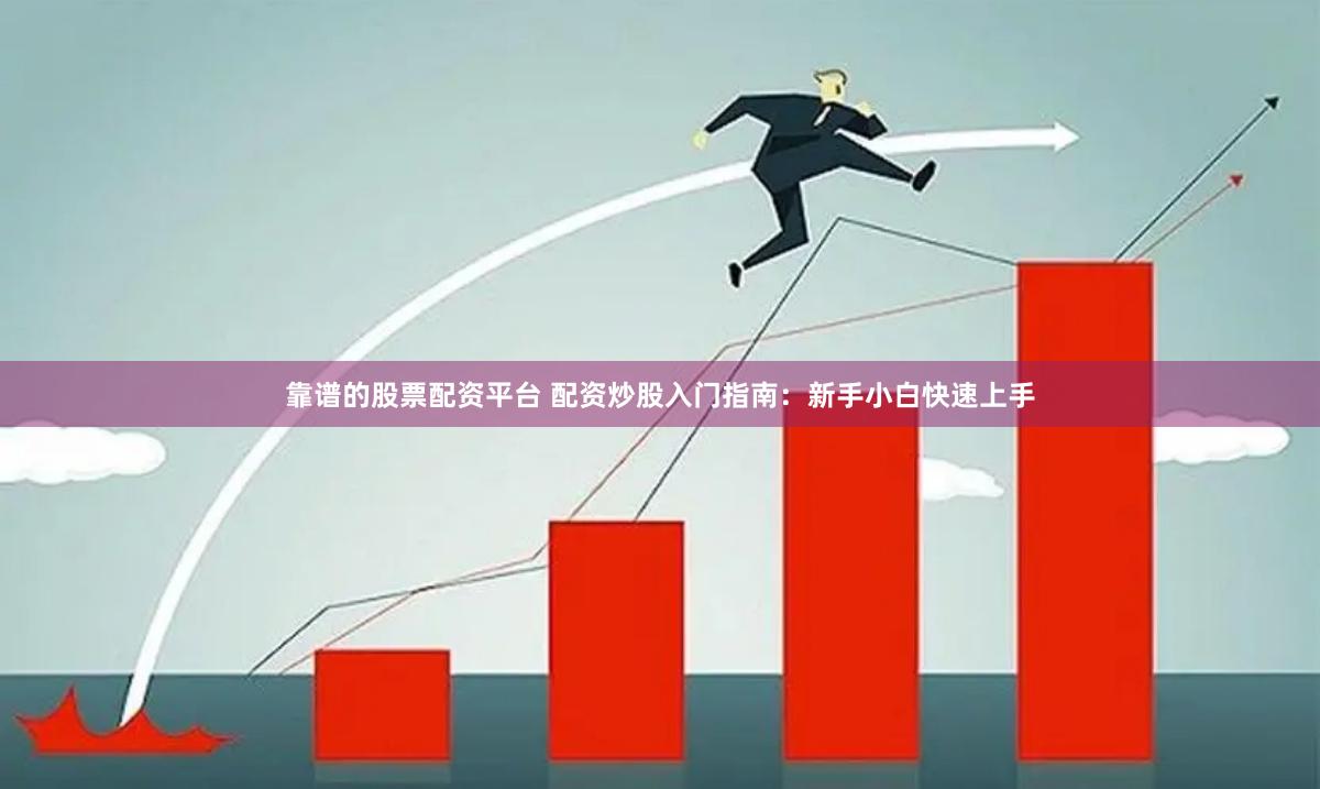 靠谱的股票配资平台 配资炒股入门指南：新手小白快速上手