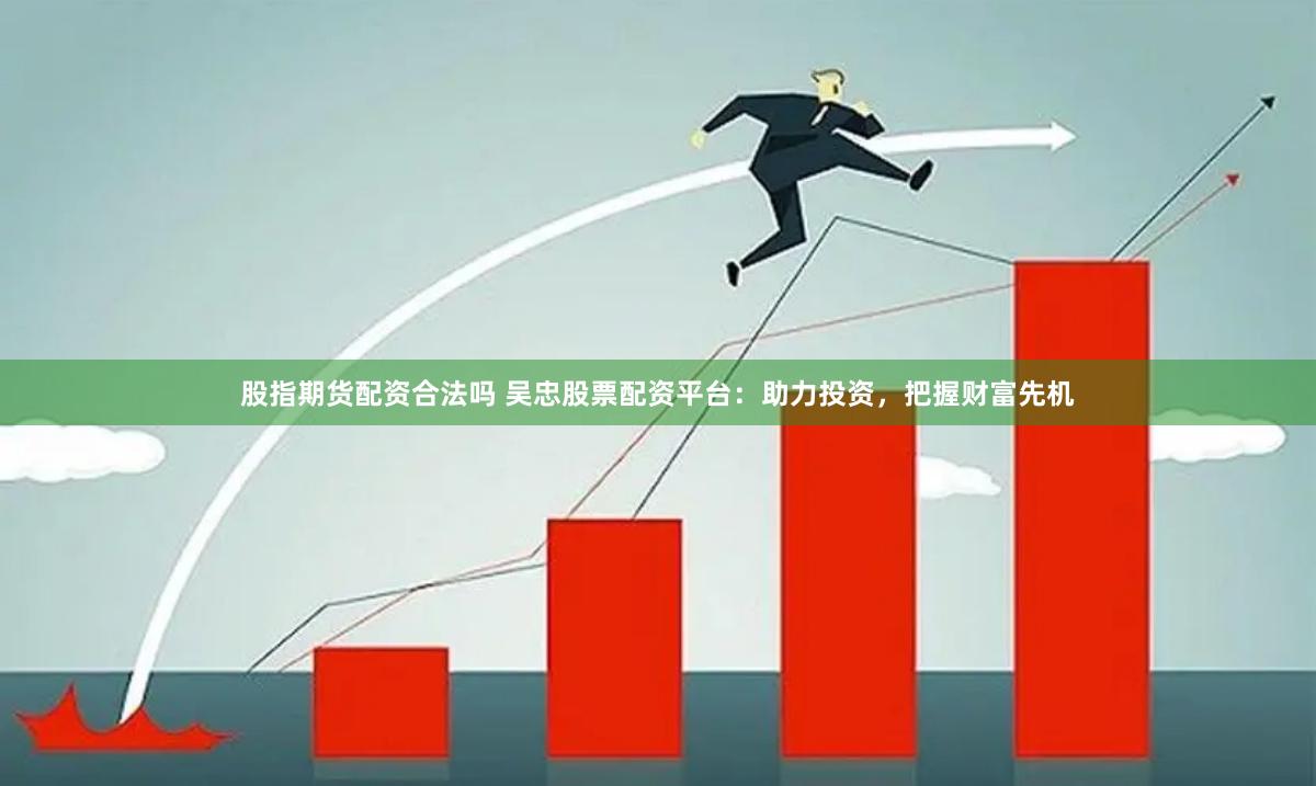 股指期货配资合法吗 吴忠股票配资平台：助力投资，把握财富先机