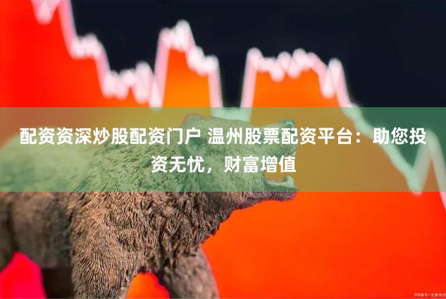 配资资深炒股配资门户 温州股票配资平台：助您投资无忧，财富增值