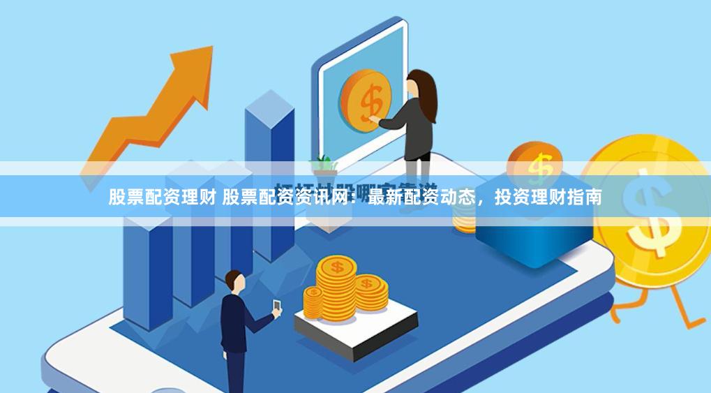 股票配资理财 股票配资资讯网：最新配资动态，投资理财指南