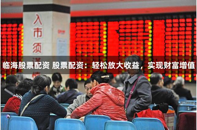 临海股票配资 股票配资：轻松放大收益，实现财富增值