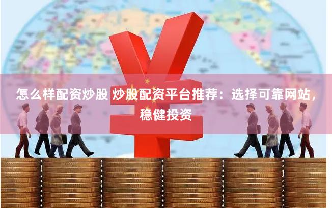 怎么样配资炒股 炒股配资平台推荐：选择可靠网站，稳健投资